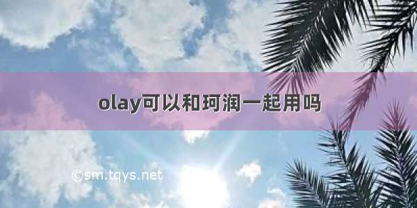 olay可以和珂润一起用吗