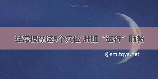 经常按摩这5个穴位 肝脏“运行”顺畅