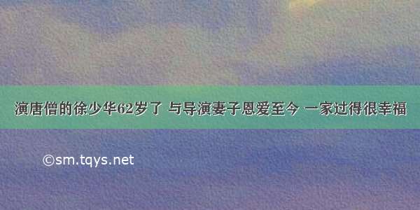 演唐僧的徐少华62岁了 与导演妻子恩爱至今 一家过得很幸福