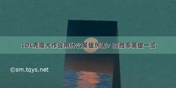 LOL克隆大作战用什么英雄厉害？高胜率英雄一览