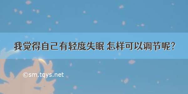 我觉得自己有轻度失眠 怎样可以调节呢？