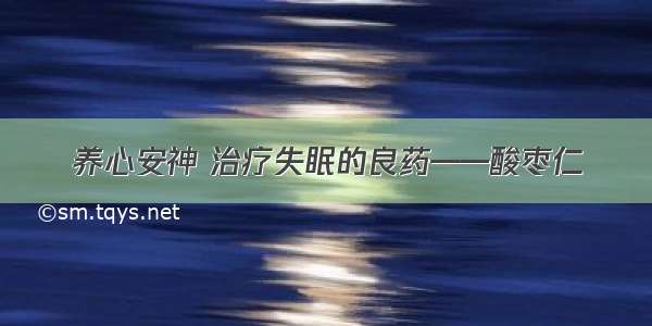 养心安神 治疗失眠的良药——酸枣仁