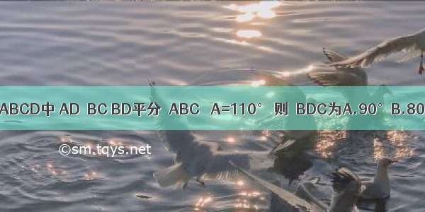 如图 已知等腰梯形ABCD中 AD∥BC BD平分∠ABC ∠A=110° 则∠BDC为A.90°B.80°C.75°D.60°