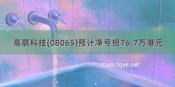 高萌科技(08065)预计净亏损76.7万港元