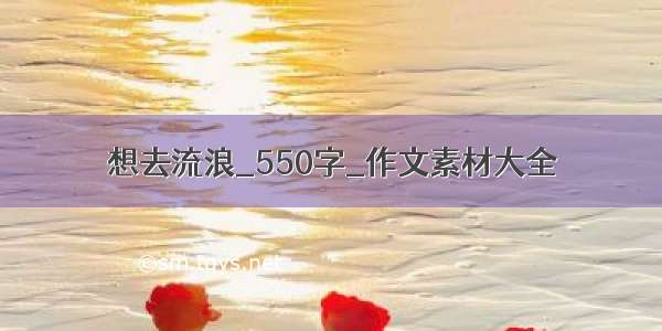 想去流浪_550字_作文素材大全