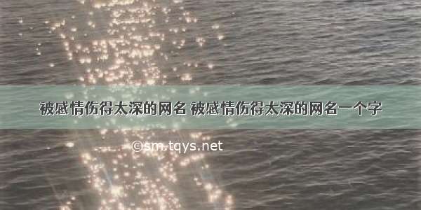 被感情伤得太深的网名 被感情伤得太深的网名一个字