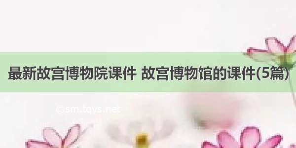 最新故宫博物院课件 故宫博物馆的课件(5篇)