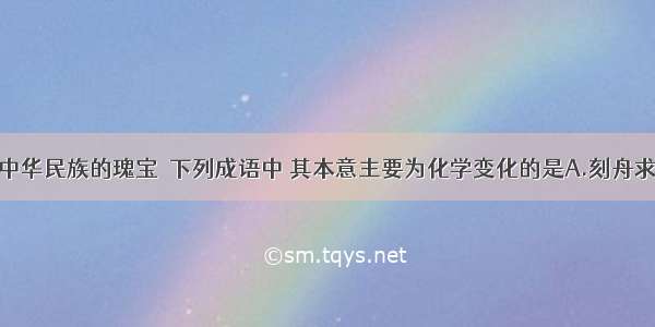 成语被誉为中华民族的瑰宝．下列成语中 其本意主要为化学变化的是A.刻舟求剑B.海枯石