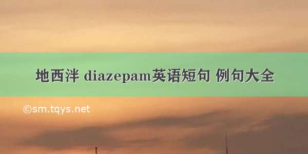 地西泮 diazepam英语短句 例句大全