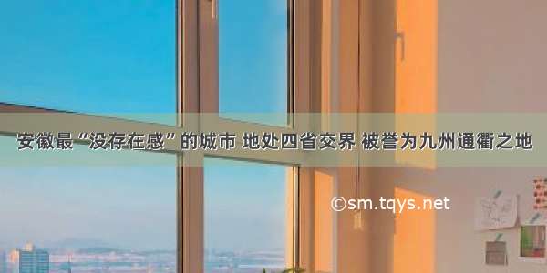 安徽最“没存在感”的城市 地处四省交界 被誉为九州通衢之地