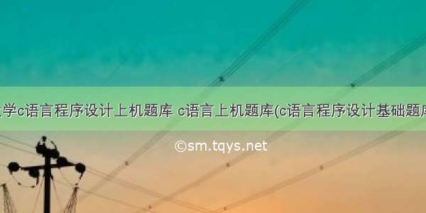 大学c语言程序设计上机题库 c语言上机题库(c语言程序设计基础题库)