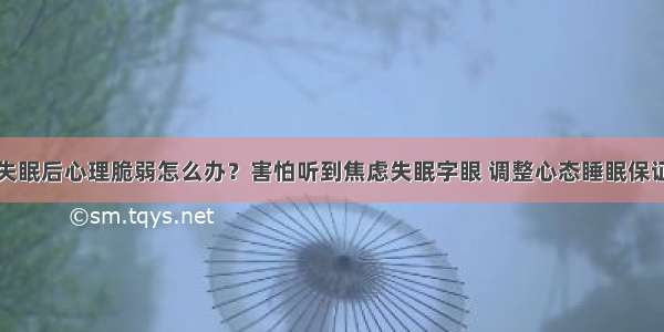 失眠后心理脆弱怎么办？害怕听到焦虑失眠字眼 调整心态睡眠保证