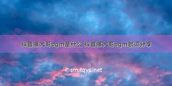 抖音擦大哥bgm是什么 抖音擦大哥bgm歌词分享