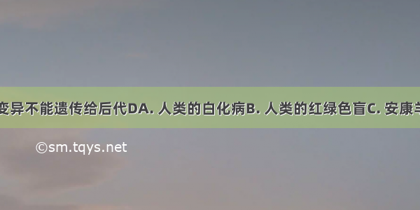 下列哪种变异不能遗传给后代DA. 人类的白化病B. 人类的红绿色盲C. 安康羊的短腿性