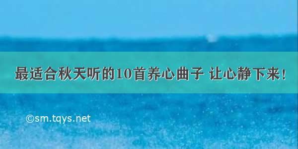 最适合秋天听的10首养心曲子 让心静下来！