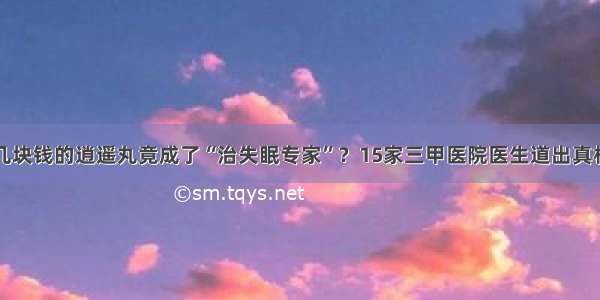 几块钱的逍遥丸竟成了“治失眠专家”？15家三甲医院医生道出真相