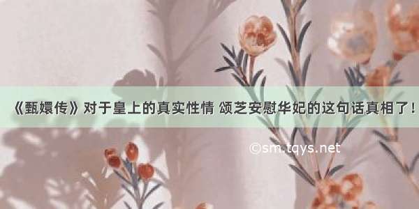 《甄嬛传》对于皇上的真实性情 颂芝安慰华妃的这句话真相了！