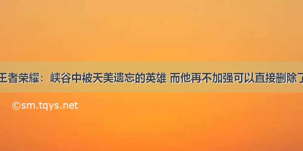 王者荣耀：峡谷中被天美遗忘的英雄 而他再不加强可以直接删除了