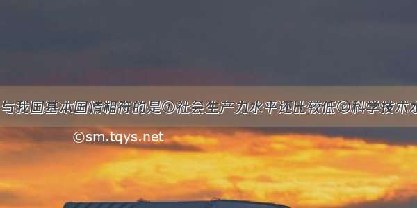 以下选项中 与我国基本国情相符的是①社会生产力水平还比较低②科学技术水平和民族文