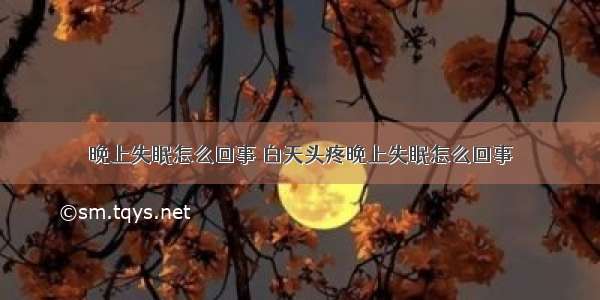 晚上失眠怎么回事 白天头疼晚上失眠怎么回事