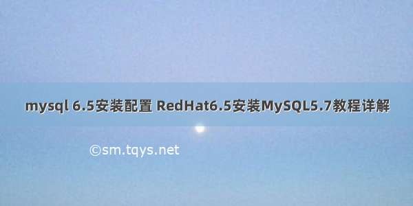 mysql 6.5安装配置 RedHat6.5安装MySQL5.7教程详解