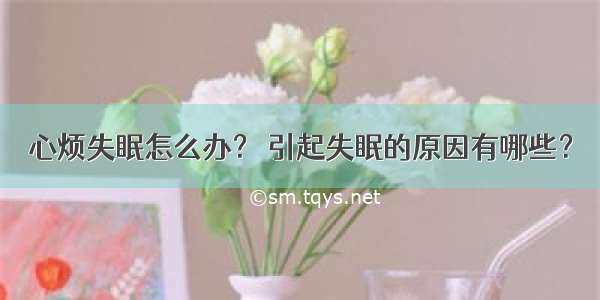 心烦失眠怎么办？ 引起失眠的原因有哪些？