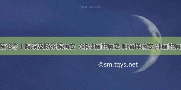 谈医论影丨腹膜及肠系膜病变（非肿瘤性病变 肿瘤样病变 肿瘤性病变）