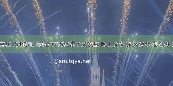 高压154低压104心率55经常手又发麻 晚上又失眠 又做梦 怎么办？