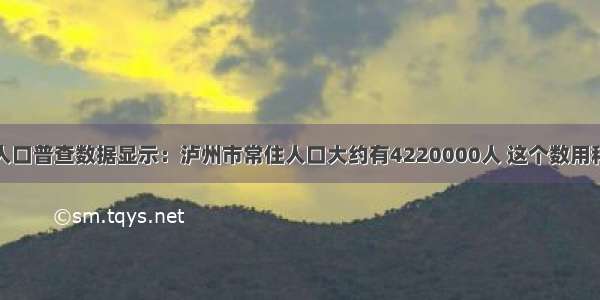 第六次全国人口普查数据显示：泸州市常住人口大约有4220000人 这个数用科学记数法表