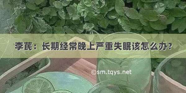 李芪：长期经常晚上严重失眠该怎么办？