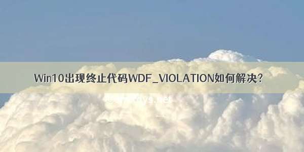 Win10出现终止代码WDF_VIOLATION如何解决？