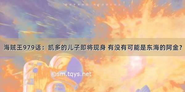 海贼王979话：凯多的儿子即将现身 有没有可能是东海的阿金？