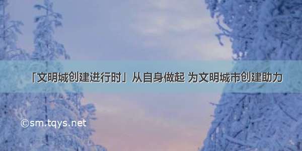 「文明城创建进行时」从自身做起 为文明城市创建助力