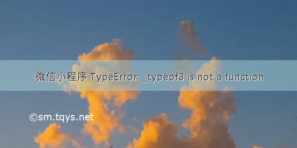 微信小程序 TypeError: _typeof3 is not a function