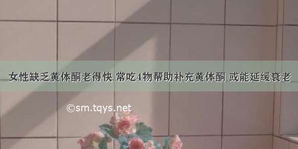 女性缺乏黄体酮老得快 常吃4物帮助补充黄体酮 或能延缓衰老