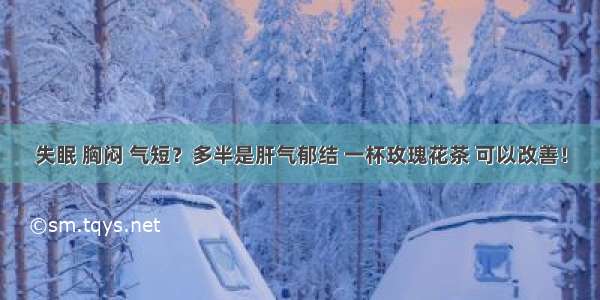 失眠 胸闷 气短？多半是肝气郁结 一杯玫瑰花茶 可以改善！