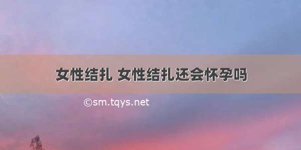 女性结扎 女性结扎还会怀孕吗