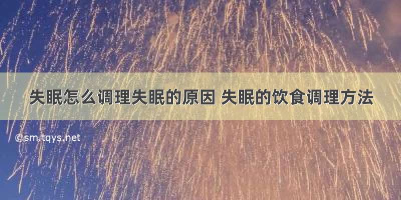 失眠怎么调理失眠的原因 失眠的饮食调理方法