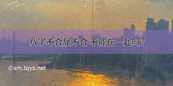 八字不合属不合 不能在一起吗？