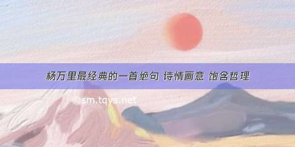 杨万里最经典的一首绝句 诗情画意 饱含哲理