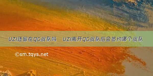 UZI还留在QG战队吗   UZI离开QG战队后会签约哪个战队