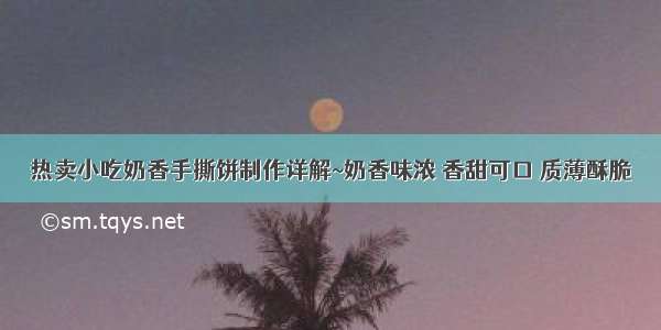 热卖小吃奶香手撕饼制作详解~奶香味浓 香甜可口 质薄酥脆