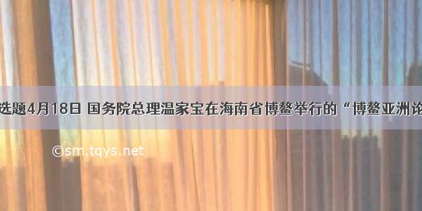 单选题4月18日 国务院总理温家宝在海南省博鳌举行的“博鳌亚洲论坛