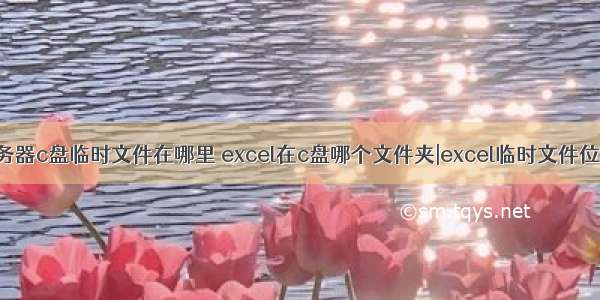 服务器c盘临时文件在哪里 excel在c盘哪个文件夹|excel临时文件位置