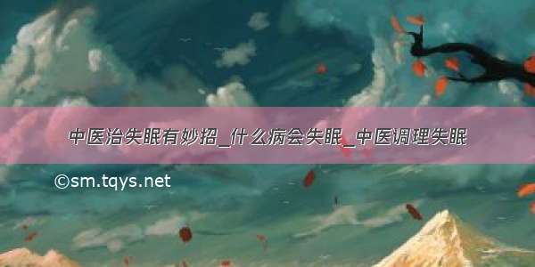 中医治失眠有妙招_什么病会失眠_中医调理失眠