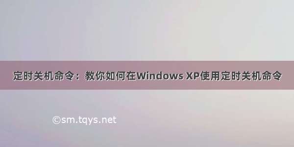 定时关机命令：教你如何在Windows XP使用定时关机命令