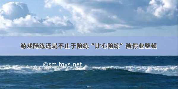 游戏陪练还是不止于陪练“比心陪练”被停业整顿