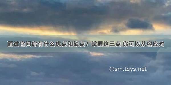 面试官问你有什么优点和缺点？掌握这三点 你可以从容应对