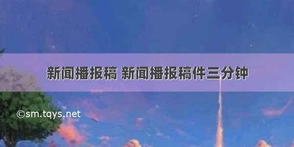 新闻播报稿 新闻播报稿件三分钟