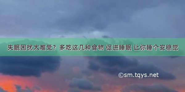 失眠困扰太难受？多吃这几种食物 促进睡眠 让你睡个安稳觉